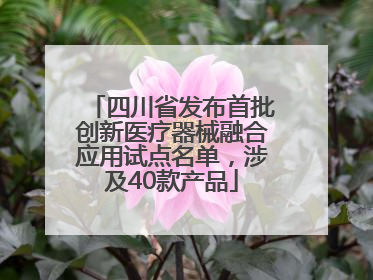 四川省发布首批创新医疗器械融合应用试点名单，涉及40款产品
