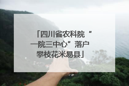 四川省农科院“一院三中心”落户攀枝花米易县