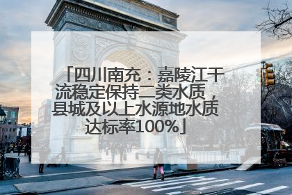 四川南充：嘉陵江干流稳定保持二类水质，县城及以上水源地水质达标率100%