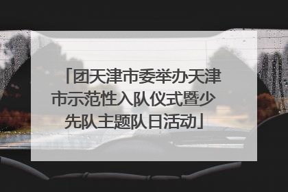 团天津市委举办天津市示范性入队仪式暨少先队主题队日活动