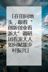 在田间地头，跟着“创新创业看浙大”调研团看浙大人如何赋能乡村振兴