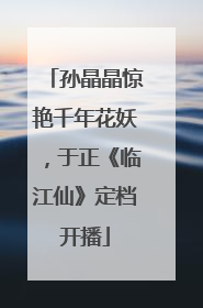 孙晶晶惊艳千年花妖，于正《临江仙》定档开播