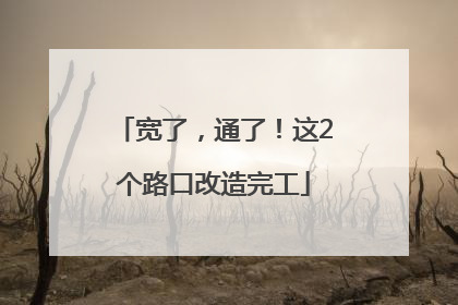 宽了，通了！这2个路口改造完工