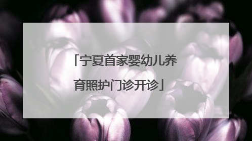 宁夏首家婴幼儿养育照护门诊开诊