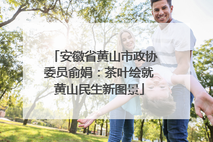 安徽省黄山市政协委员俞娟：茶叶绘就黄山民生新图景