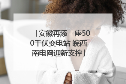 安徽再添一座500千伏变电站 皖西南电网迎新支撑