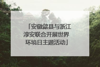 安徽歙县与浙江淳安联合开展世界环境日主题活动