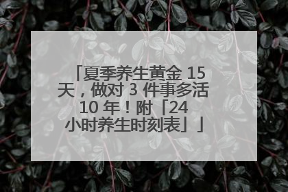 夏季养生黄金 15 天，做对 3 件事多活 10 年！附「24 小时养生时刻表」