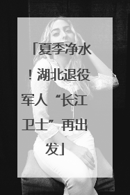夏季净水！湖北退役军人“长江卫士”再出发