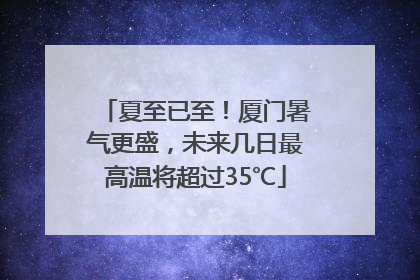 夏至已至！厦门暑气更盛，未来几日最高温将超过35℃