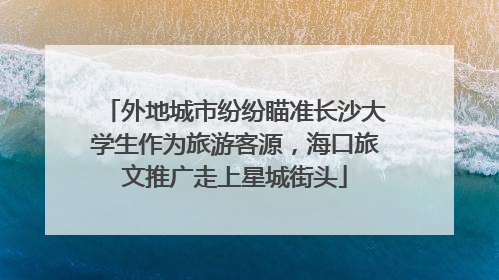 外地城市纷纷瞄准长沙大学生作为旅游客源，海口旅文推广走上星城街头