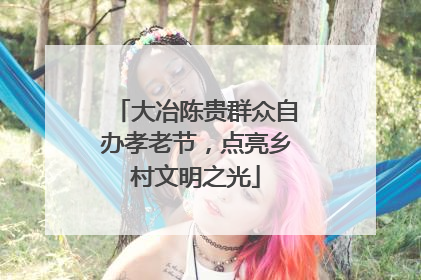 大冶陈贵群众自办孝老节，点亮乡村文明之光