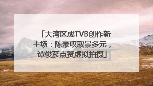 大湾区成TVB创作新主场：陈豪叹取景多元，谭俊彦点赞虚拟拍摄