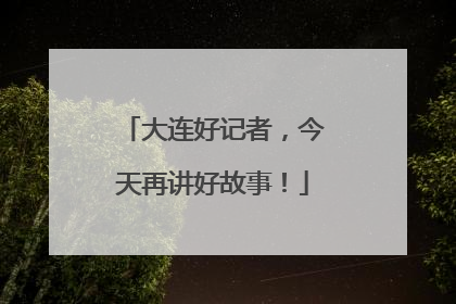 大连好记者，今天再讲好故事！