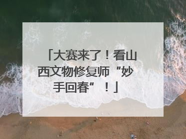 大赛来了！看山西文物修复师“妙手回春”！
