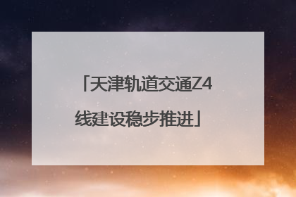 天津轨道交通Z4线建设稳步推进