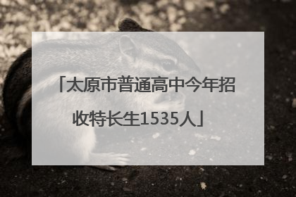 太原市普通高中今年招收特长生1535人