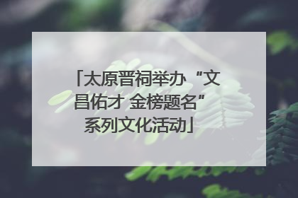 太原晋祠举办“文昌佑才 金榜题名”系列文化活动