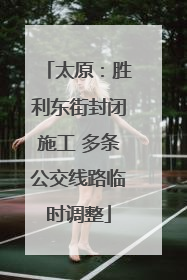 太原：胜利东街封闭施工 多条公交线路临时调整