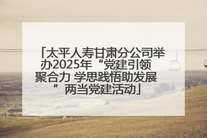 太平人寿甘肃分公司举办2025年“党建引领聚合力 学思践悟助发展”两当党建活动