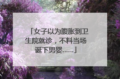女子以为腹胀到卫生院就诊，不料当场诞下男婴……