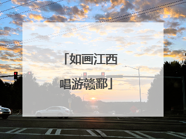 如画江西 唱游赣鄱