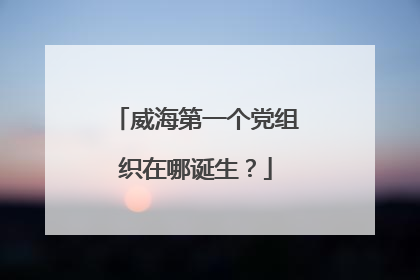 威海第一个党组织在哪诞生？