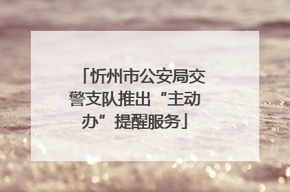 忻州市公安局交警支队推出“主动办”提醒服务