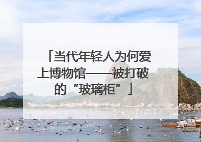 当代年轻人为何爱上博物馆——被打破的“玻璃柜”