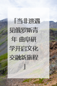 当非遗遇见俄罗斯青年 曲阜研学开启文化交融新旅程