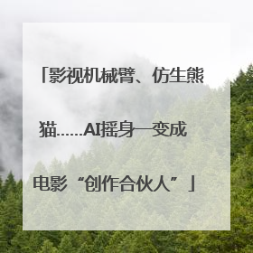 影视机械臂、仿生熊猫……AI摇身一变成电影“创作合伙人”
