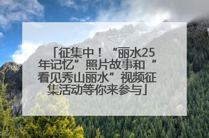 征集中！“丽水25年记忆”照片故事和“看见秀山丽水”视频征集活动等你来参与