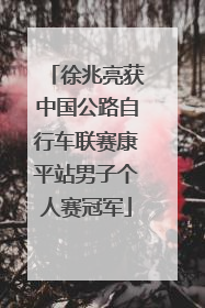 徐兆亮获中国公路自行车联赛康平站男子个人赛冠军