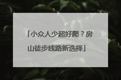 小众人少超好爬？房山徒步线路新选择