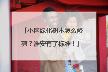 小区绿化树木怎么修剪？淮安有了标准！