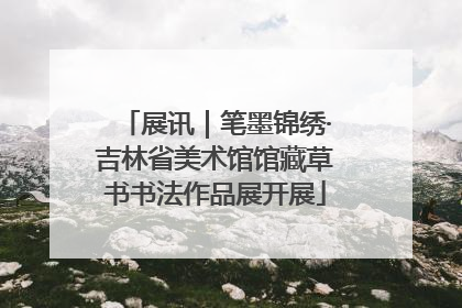 展讯｜笔墨锦绣·吉林省美术馆馆藏草书书法作品展开展