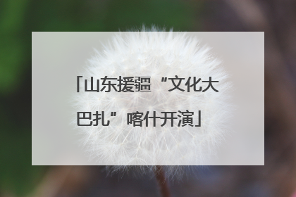 山东援疆“文化大巴扎”喀什开演