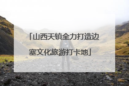 山西天镇全力打造边塞文化旅游打卡地