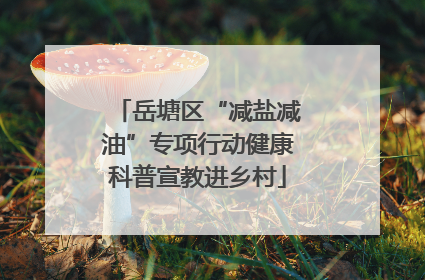 岳塘区“减盐减油”专项行动健康科普宣教进乡村