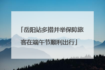 岳阳站多措并举保障旅客在端午节顺利出行