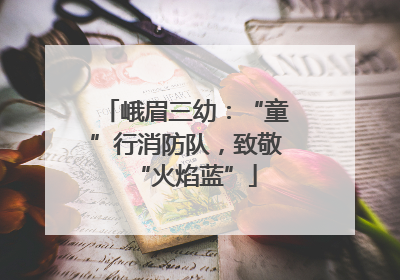 峨眉三幼：“童”行消防队，致敬“火焰蓝”