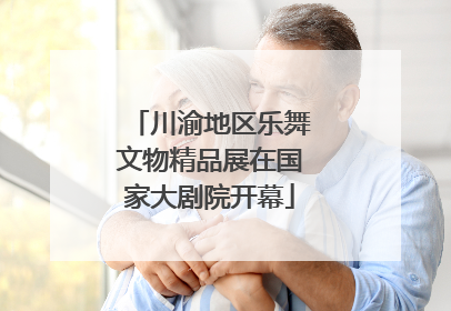 川渝地区乐舞文物精品展在国家大剧院开幕