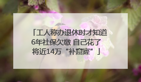 工人称办退休时才知道6年社保欠缴 自己花了将近14万“补窟窿”