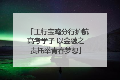 工行宝鸡分行护航高考学子 以金融之责托举青春梦想