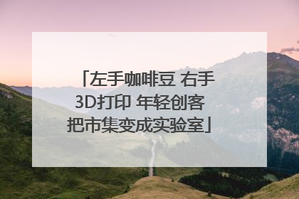 左手咖啡豆 右手3D打印 年轻创客把市集变成实验室