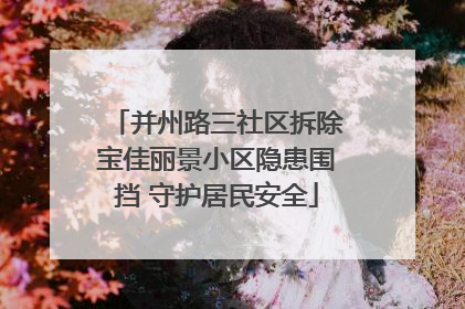 并州路三社区拆除宝佳丽景小区隐患围挡 守护居民安全