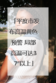 平度市发布高温黄色预警 局部高温可达37°以上