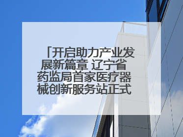 开启助力产业发展新篇章 辽宁省药监局首家医疗器械创新服务站正式挂牌运行