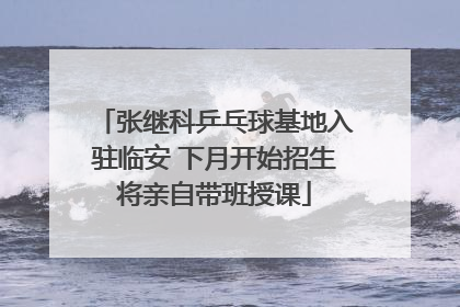张继科乒乓球基地入驻临安 下月开始招生将亲自带班授课
