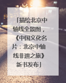 描绘北京中轴线全景图，《中国文化名片：北京中轴线非遗之旅》新书发布